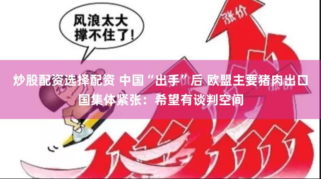 炒股配资选择配资 中国“出手”后 欧盟主要猪肉出口国集体紧张：希望有谈判空间