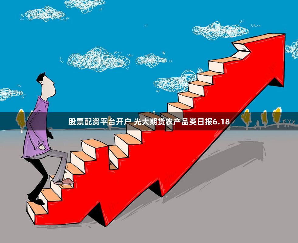 股票配资平台开户 光大期货农产品类日报6.18