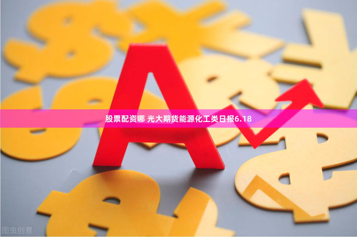 股票配资哪 光大期货能源化工类日报6.18