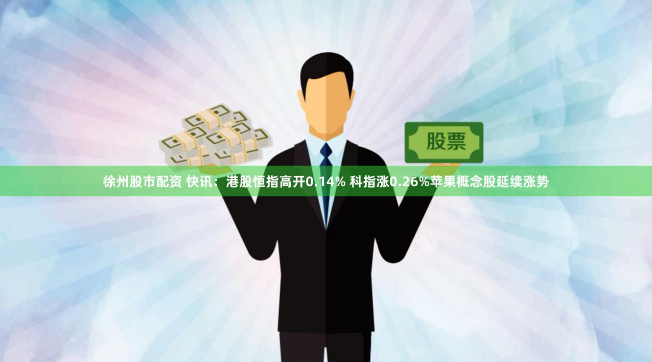 徐州股市配资 快讯：港股恒指高开0.14% 科指涨0.26%苹果概念股延续涨势