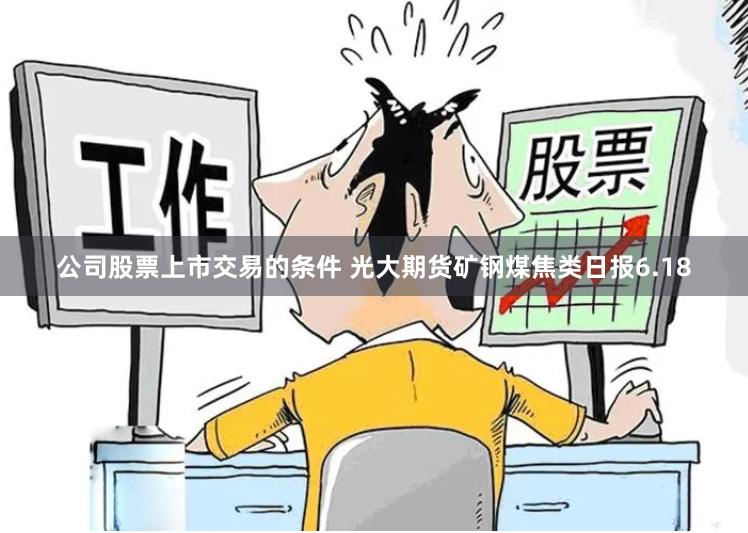 公司股票上市交易的条件 光大期货矿钢煤焦类日报6.18