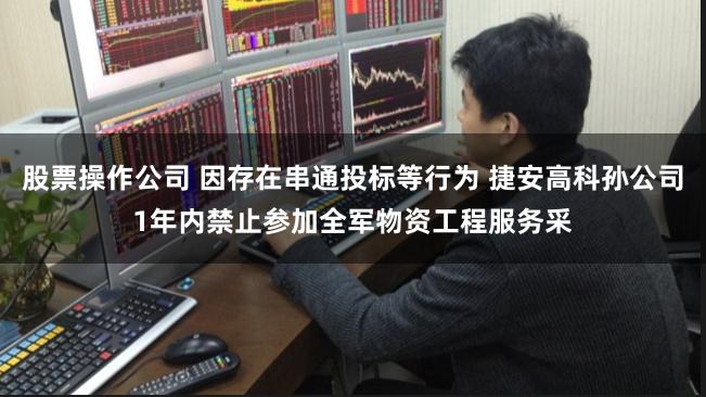 股票操作公司 因存在串通投标等行为 捷安高科孙公司1年内禁止参加全军物资工程服务采