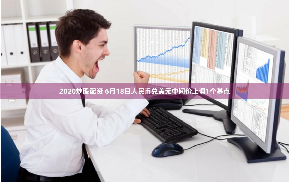 2020炒股配资 6月18日人民币兑美元中间价上调1个基点