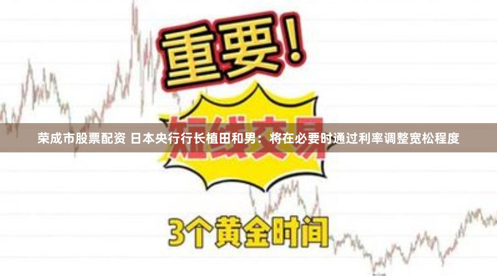 荣成市股票配资 日本央行行长植田和男：将在必要时通过利率调整宽松程度