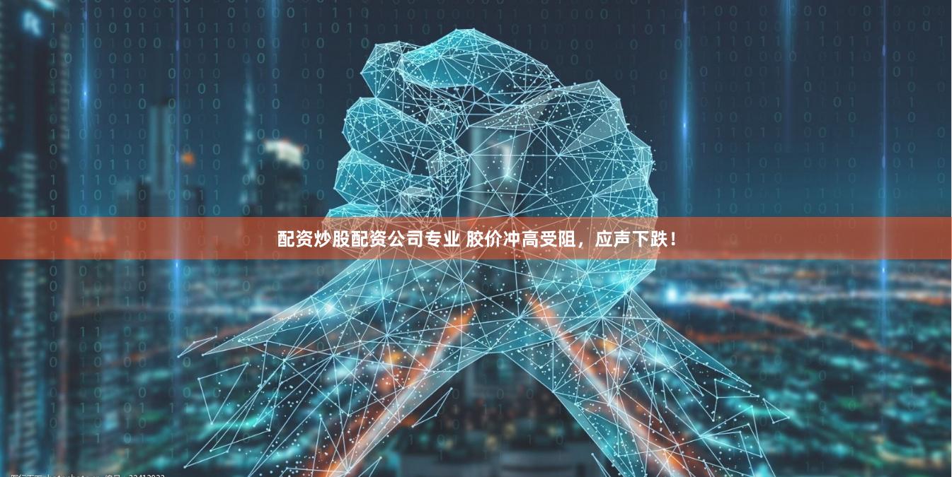 配资炒股配资公司专业 胶价冲高受阻，应声下跌！