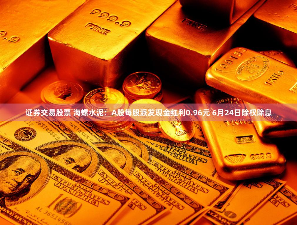证券交易股票 海螺水泥：A股每股派发现金红利0.96元 6月24日除权除息