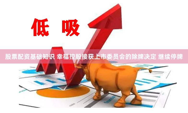 股票配资基础知识 幸福控股接获上市委员会的除牌决定 继续停牌