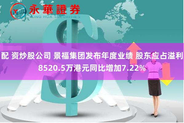 配 资炒股公司 景福集团发布年度业绩 股东应占溢利8520.5万港元同比增加7.22%
