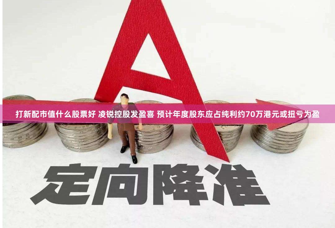 打新配市值什么股票好 凌锐控股发盈喜 预计年度股东应占纯利约70万港元或扭亏为盈