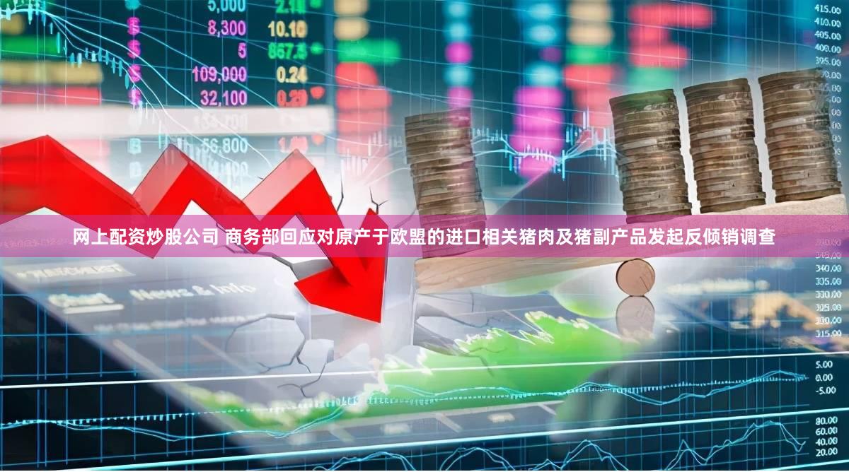 网上配资炒股公司 商务部回应对原产于欧盟的进口相关猪肉及猪副产品发起反倾销调查