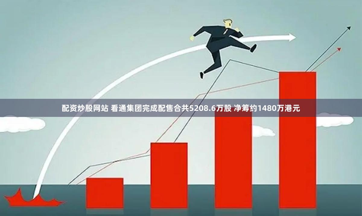 配资炒股网站 看通集团完成配售合共5208.6万股 净筹约1480万港元