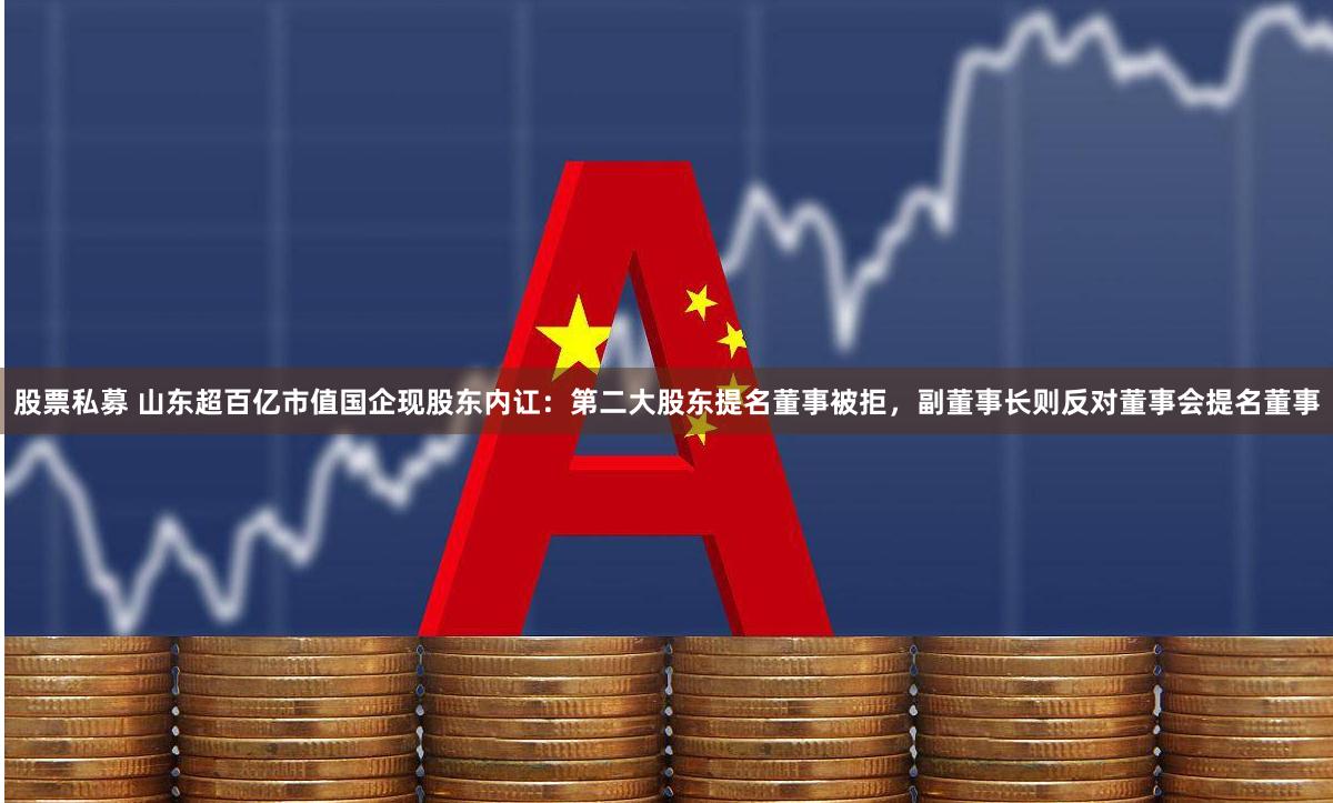 股票私募 山东超百亿市值国企现股东内讧：第二大股东提名董事被拒，副董事长则反对董事会提名董事
