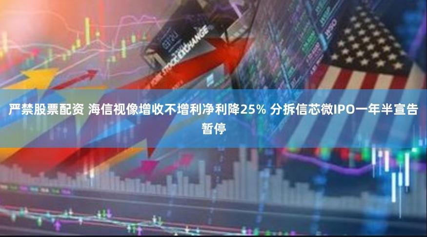 严禁股票配资 海信视像增收不增利净利降25% 分拆信芯微IPO一年半宣告暂停