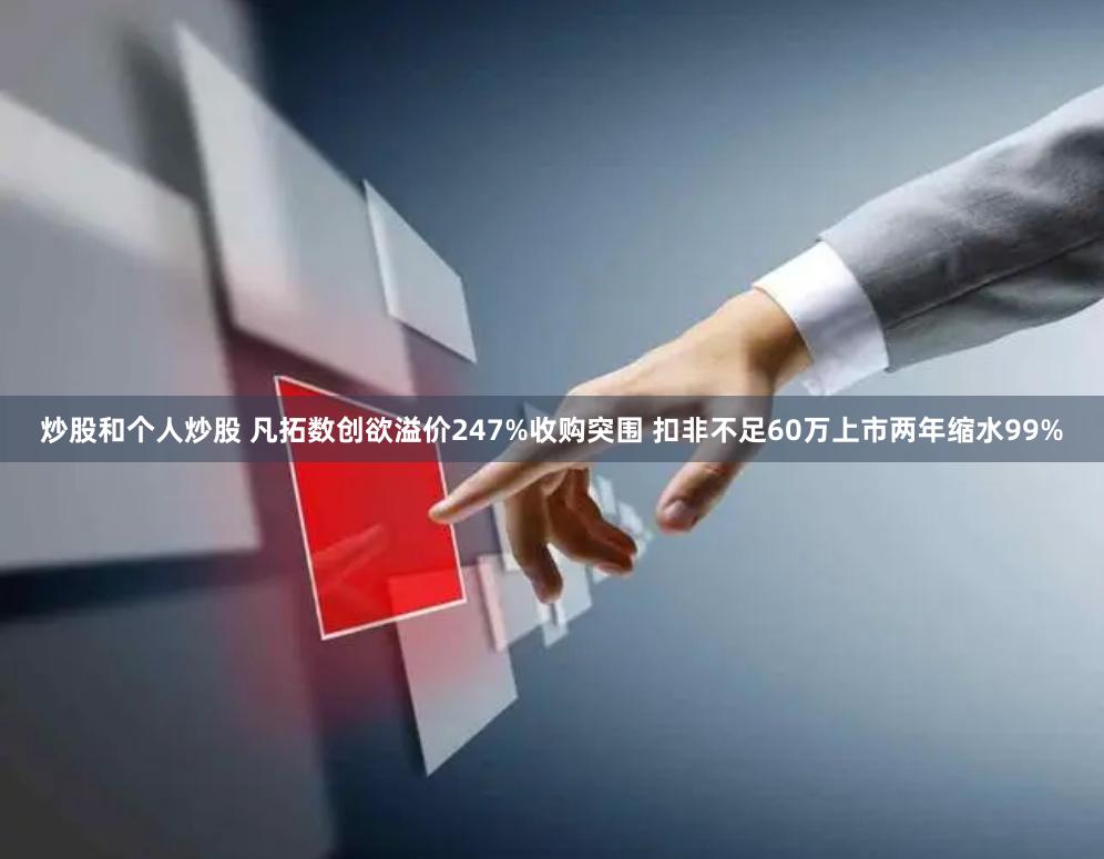 炒股和个人炒股 凡拓数创欲溢价247%收购突围 扣非不足60万上市两年缩水99%