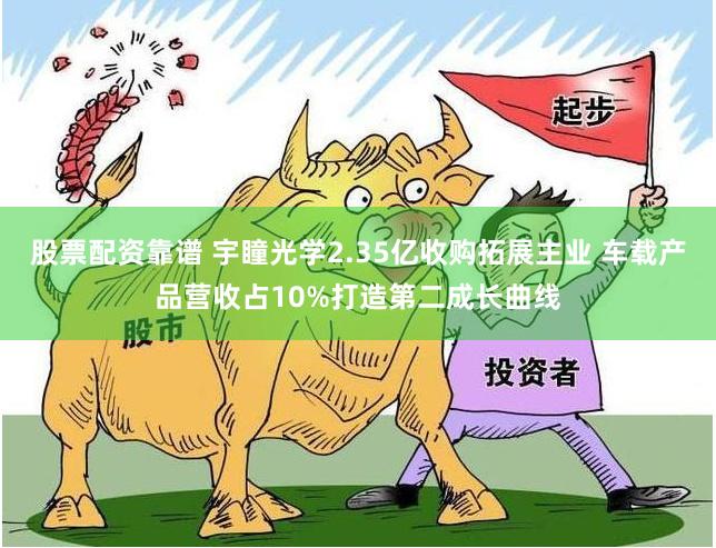 股票配资靠谱 宇瞳光学2.35亿收购拓展主业 车载产品营收占10%打造第二成长曲线