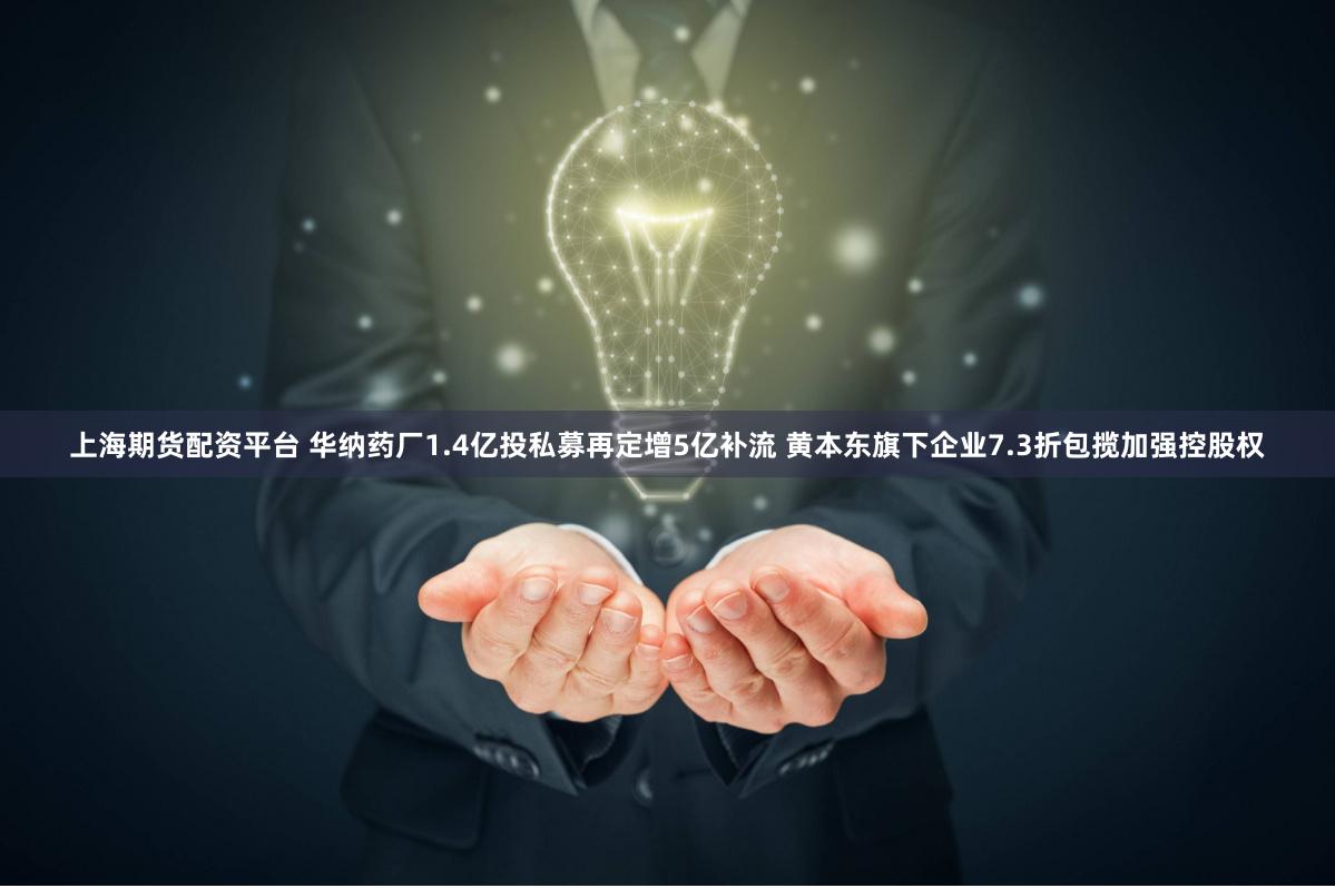 上海期货配资平台 华纳药厂1.4亿投私募再定增5亿补流 黄本东旗下企业7.3折包揽加强控股权