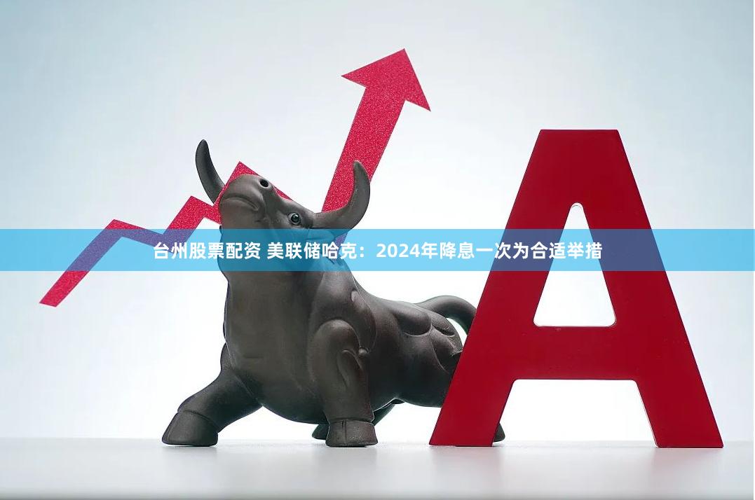 台州股票配资 美联储哈克：2024年降息一次为合适举措
