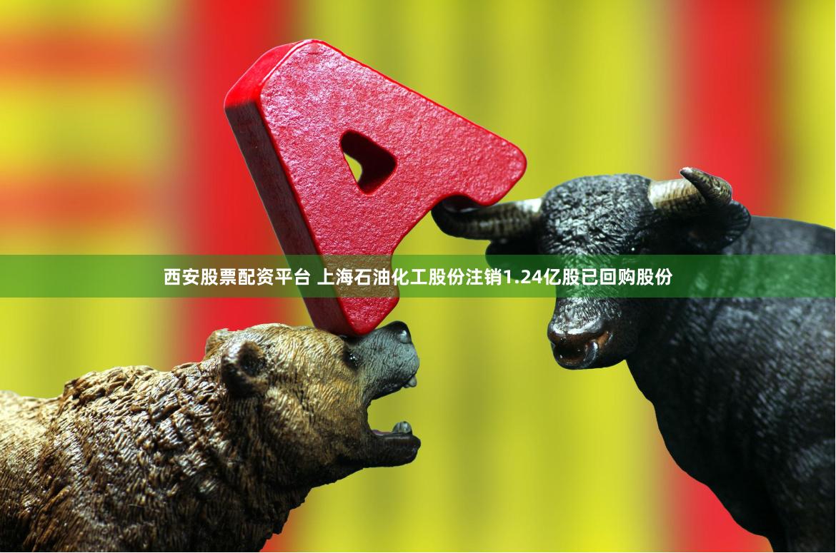 西安股票配资平台 上海石油化工股份注销1.24亿股已回购股份