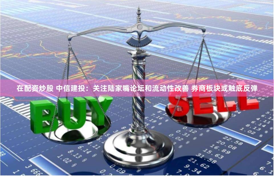 在配资炒股 中信建投：关注陆家嘴论坛和流动性改善 券商板块或触底反弹