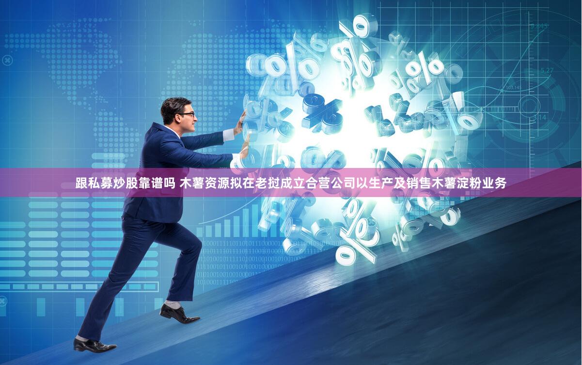 跟私募炒股靠谱吗 木薯资源拟在老挝成立合营公司以生产及销售木薯淀粉业务