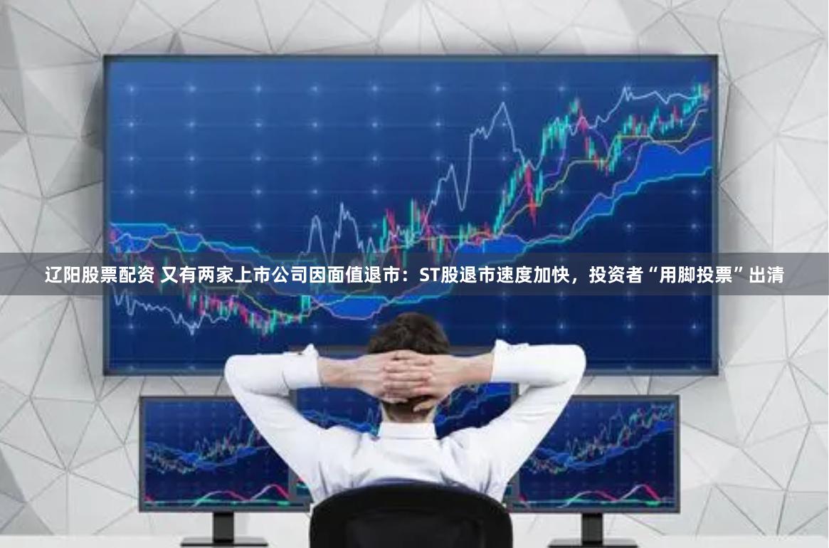 辽阳股票配资 又有两家上市公司因面值退市：ST股退市速度加快，投资者“用脚投票”出清