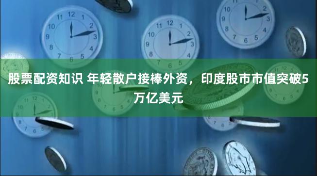 股票配资知识 年轻散户接棒外资，印度股市市值突破5万亿美元