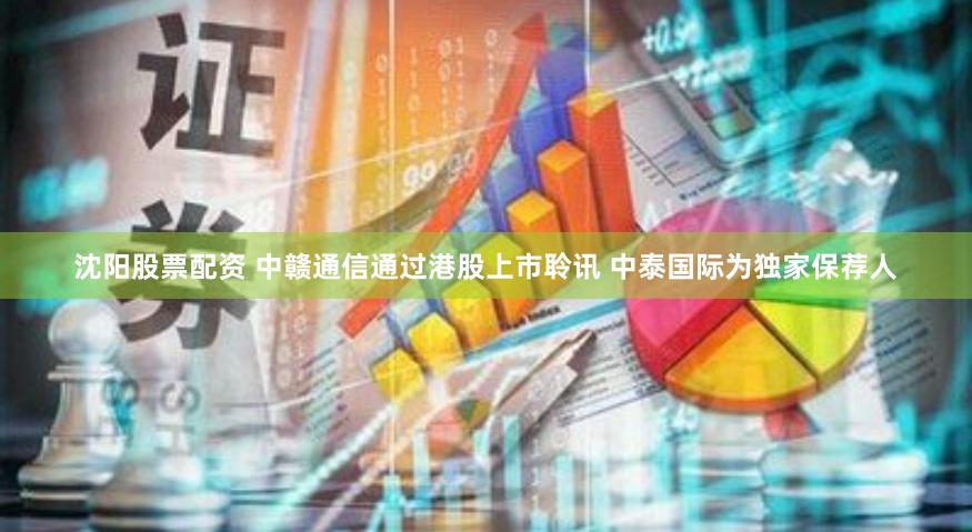 沈阳股票配资 中赣通信通过港股上市聆讯 中泰国际为独家保荐人