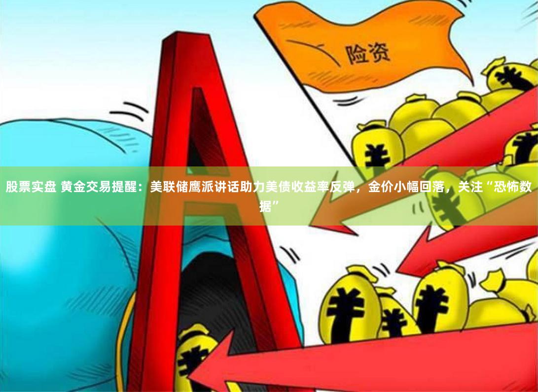 股票实盘 黄金交易提醒：美联储鹰派讲话助力美债收益率反弹，金价小幅回落，关注“恐怖数据”