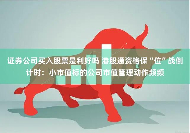 证券公司买入股票是利好吗 港股通资格保“位”战倒计时：小市值标的公司市值管理动作频频