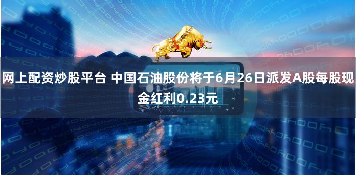 网上配资炒股平台 中国石油股份将于6月26日派发A股每股现金红利0.23元