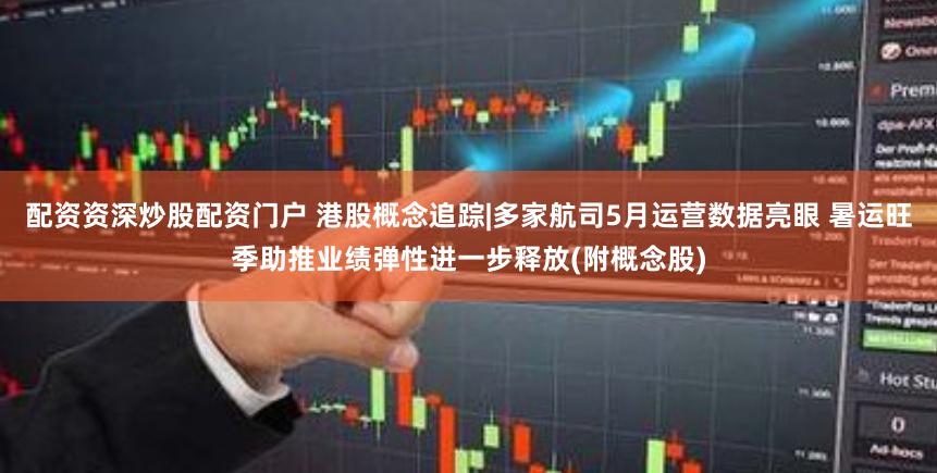 配资资深炒股配资门户 港股概念追踪|多家航司5月运营数据亮眼 暑运旺季助推业绩弹性进一步释放(附概念股)