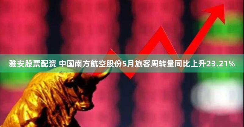 雅安股票配资 中国南方航空股份5月旅客周转量同比上升23.21%