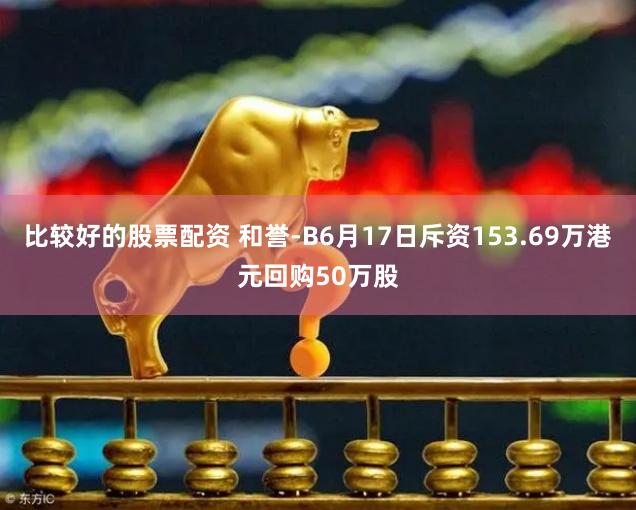 比较好的股票配资 和誉-B6月17日斥资153.69万港元回购50万股