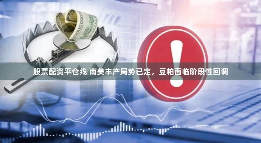 股票配资平仓线 南美丰产局势已定，豆粕面临阶段性回调