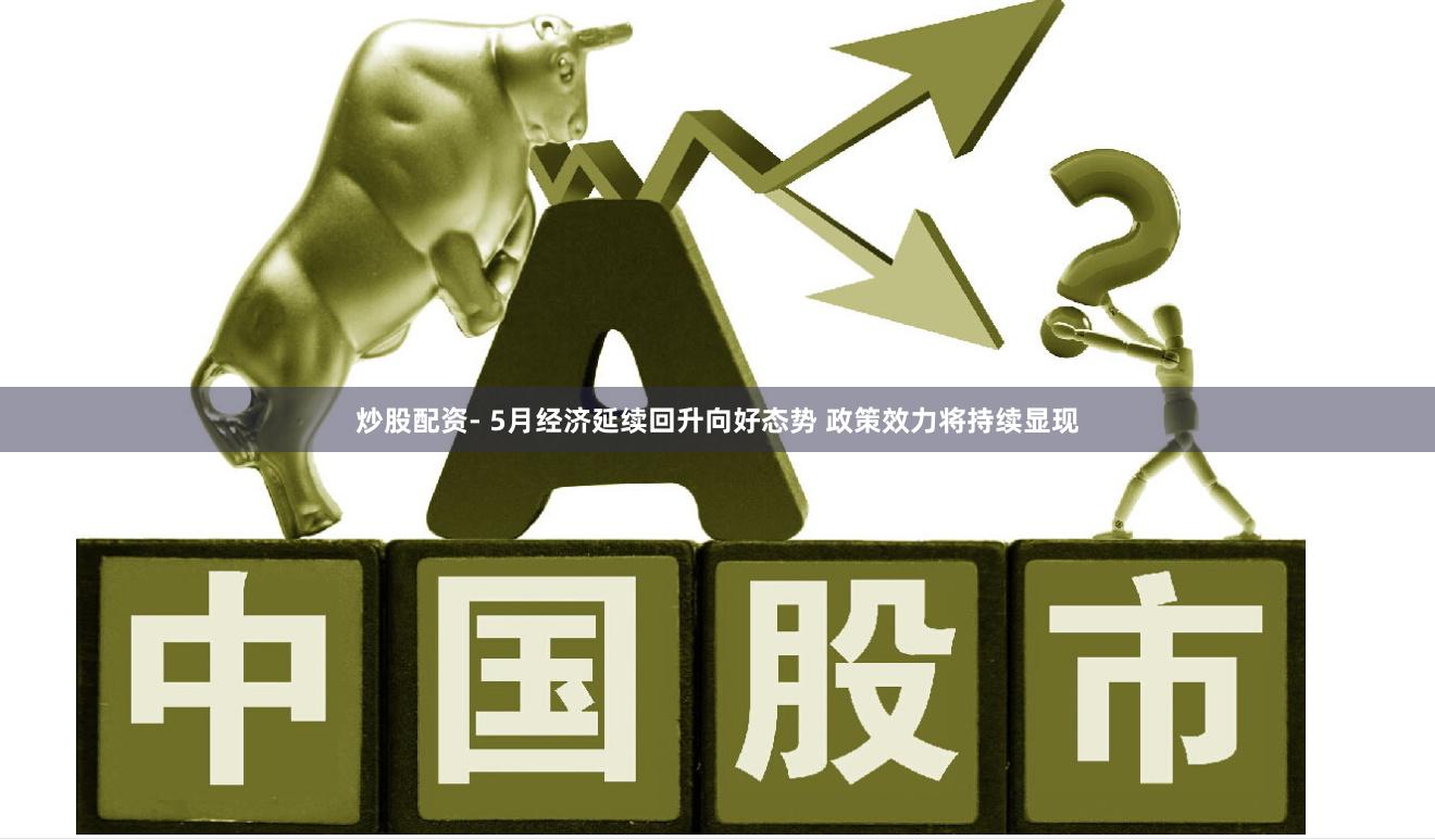 炒股配资- 5月经济延续回升向好态势 政策效力将持续显现