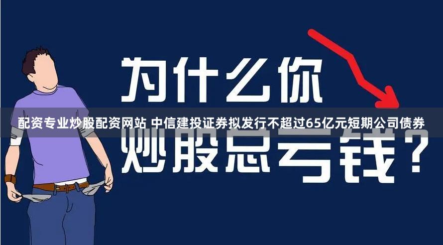 配资专业炒股配资网站 中信建投证券拟发行不超过65亿元短期公司债券