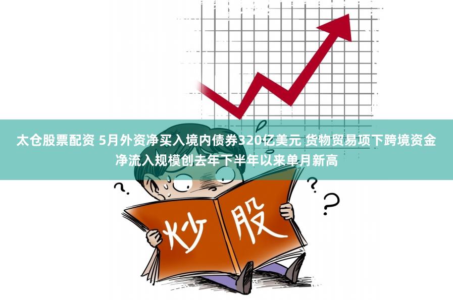 太仓股票配资 5月外资净买入境内债券320亿美元 货物贸易项下跨境资金净流入规模创去年下半年以来单月新高