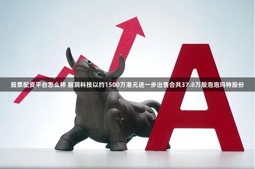 股票配资平台怎么样 脑洞科技以约1500万港元进一步出售合共37.8万股泡泡玛特股份