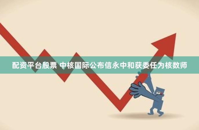 配资平台股票 中核国际公布信永中和获委任为核数师