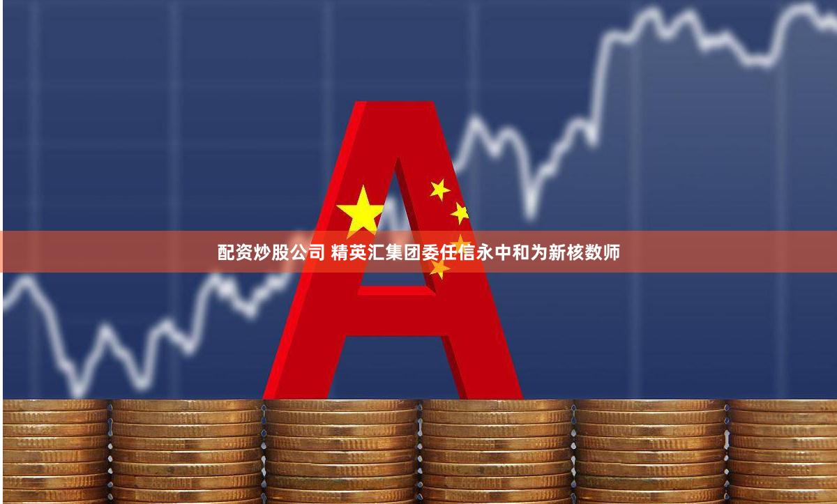 配资炒股公司 精英汇集团委任信永中和为新核数师