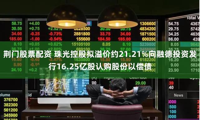 荆门股票配资 珠光控股拟溢价约21.21%向融德投资发行16.25亿股认购股份以偿债