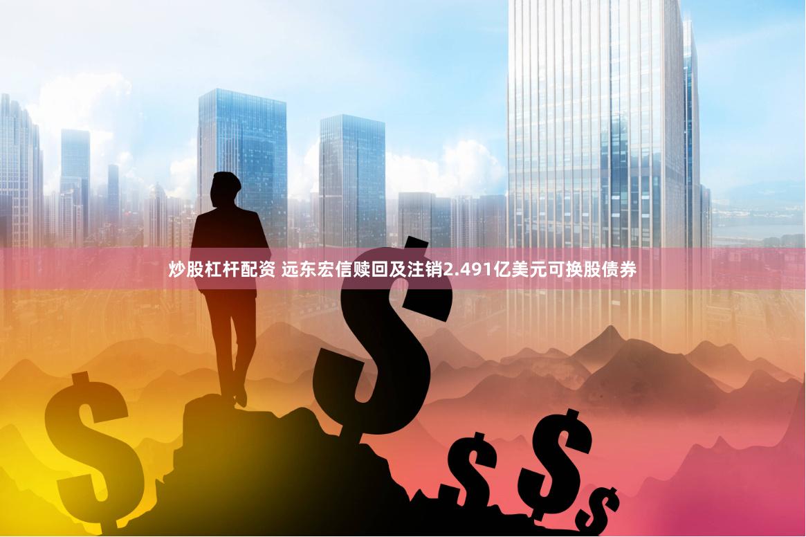 炒股杠杆配资 远东宏信赎回及注销2.491亿美元可换股债券