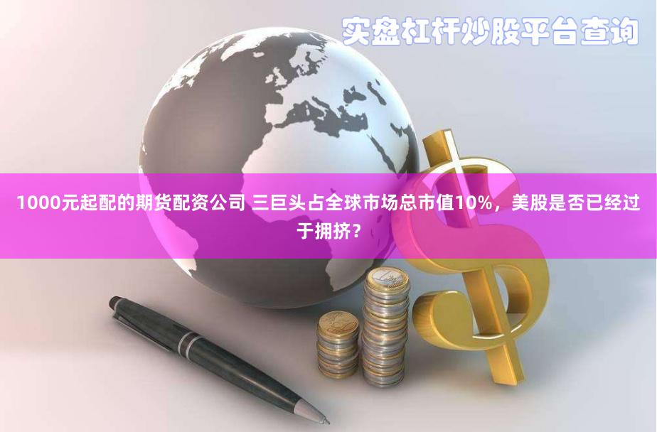 1000元起配的期货配资公司 三巨头占全球市场总市值10%，美股是否已经过于拥挤？