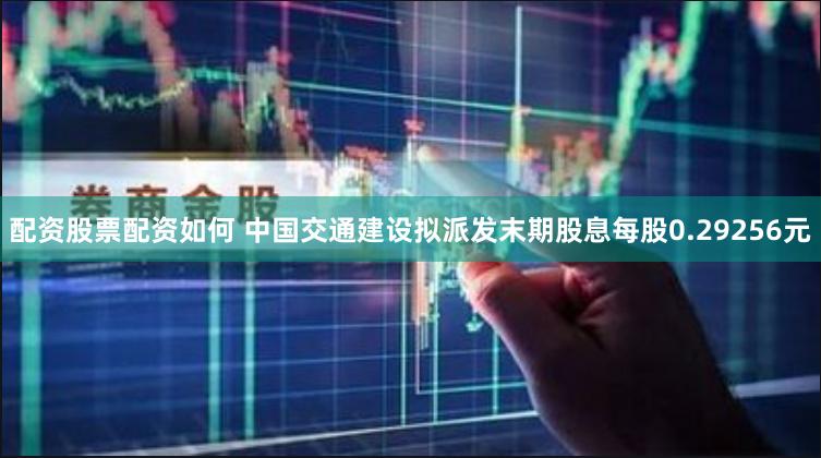 配资股票配资如何 中国交通建设拟派发末期股息每股0.29256元