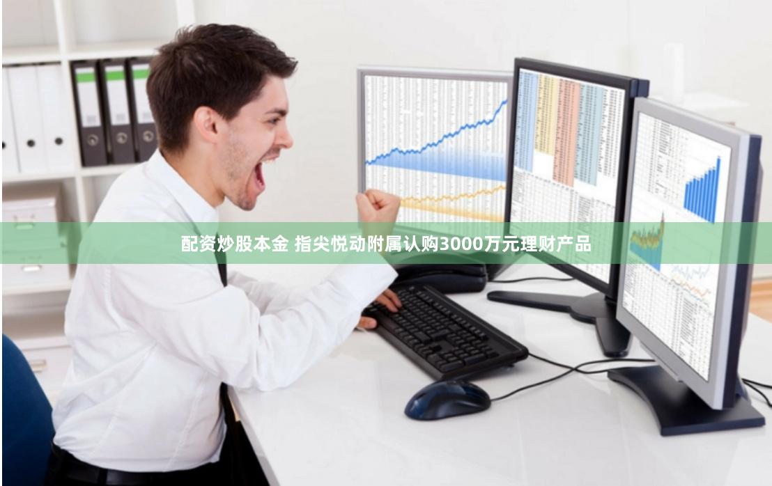 配资炒股本金 指尖悦动附属认购3000万元理财产品
