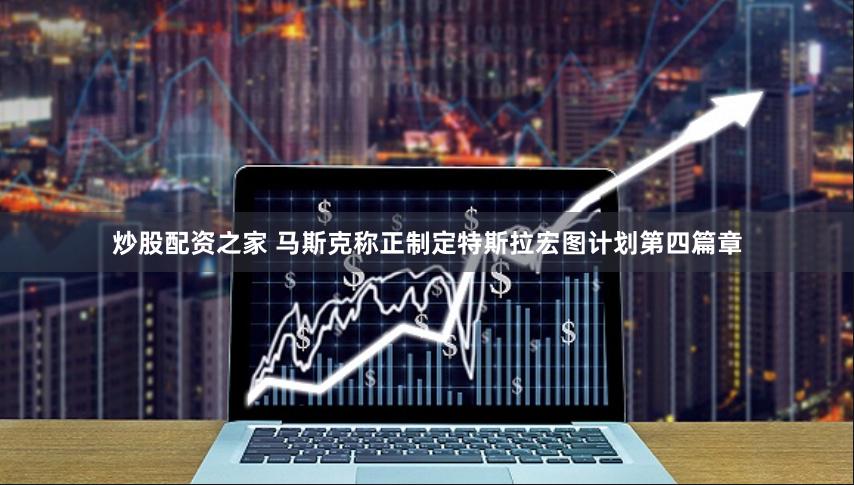 炒股配资之家 马斯克称正制定特斯拉宏图计划第四篇章