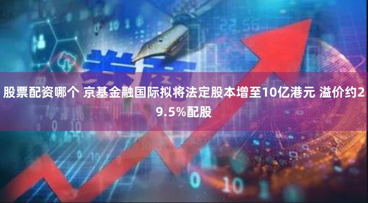 股票配资哪个 京基金融国际拟将法定股本增至10亿港元 溢价约29.5%配股