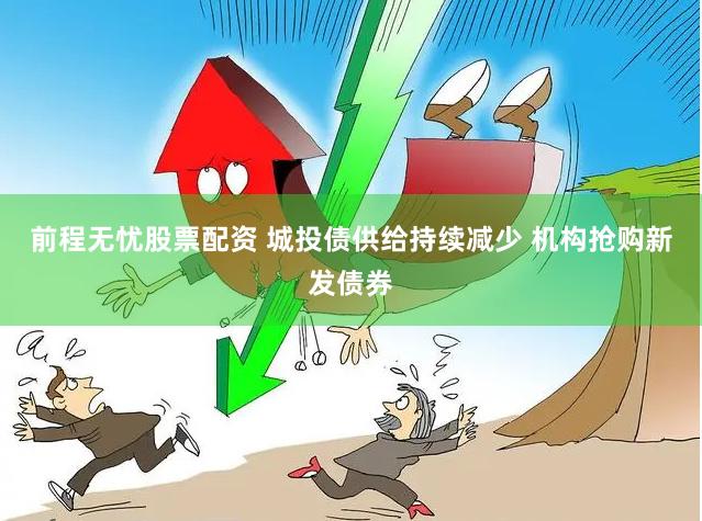 前程无忧股票配资 城投债供给持续减少 机构抢购新发债券
