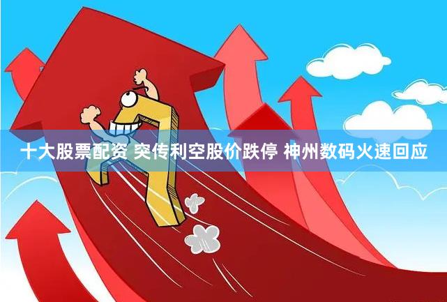 十大股票配资 突传利空股价跌停 神州数码火速回应