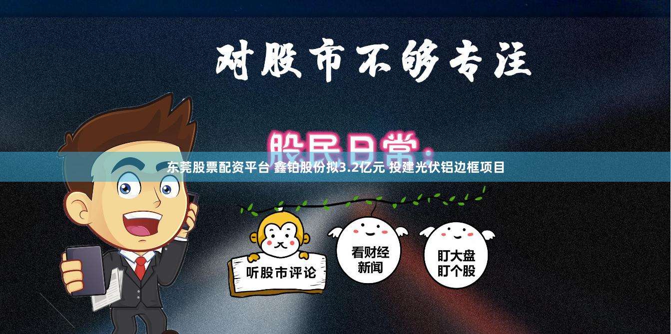 东莞股票配资平台 鑫铂股份拟3.2亿元 投建光伏铝边框项目